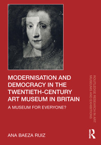 Modernisation and Democracy in the Twentieth-Century Art Museum in Britain (A Museum for Everyone?) by Ana Baeza Ruiz, 9780367683740