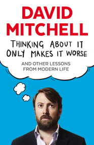 Thinking About It Only Makes It Worse (And Other Lessons from Modern Life) by David Mitchell, 9781783353651