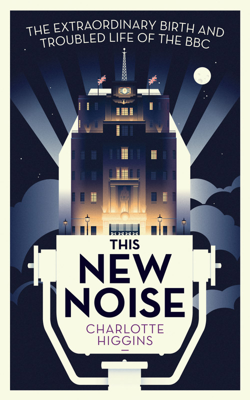 This New Noise (The Extraordinary Birth and Troubled Life of the BBC) by Charlotte Higgins, 9781783353668