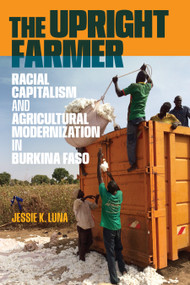 The Upright Farmer (Racial Capitalism and Agricultural Modernization in Burkina Faso) by Jessie K. Luna, 9781478034155