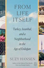 From Life Itself (Turkey, Istanbul, and a Neighborhood in the Age of Erdoğan) by Suzy Hansen, 9781250468802