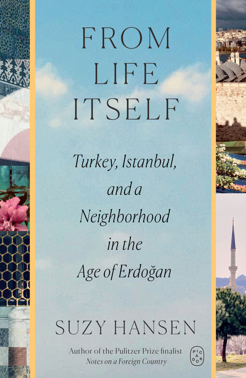 From Life Itself (Turkey, Istanbul, and a Neighborhood in the Age of Erdoğan) by Suzy Hansen, 9781250468802