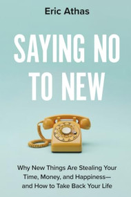 Saying No to New (Why New Things Are Stealing Your Time, Money, and Happiness-and How to Take Back Your Life) by Eric Athas, 9781538785942