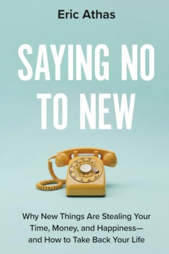 Saying No to New (Why New Things Are Stealing Your Time, Money, and Happiness-and How to Take Back Your Life) by Eric Athas, 9781538785942