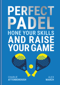 Perfect Padel (Hone Your Skills and Raise Your Game) by Alex March, Charlie Attenborough, 9781788407250