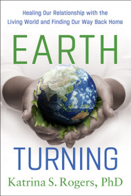 Earth Turning (Healing Our Relationship with the Living World and Finding Our Way Back Home) by Katrina S. Rogers, 9798886455793