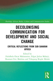 Decolonising Communication for Development and Social Change (Critical Reflections from Sub-Saharan Africa) by Fulufhelo Oscar Makananise, Edgar Julius Malatji, Shumani Eric Madima, Tshepang Bright Molale, 9781041300984