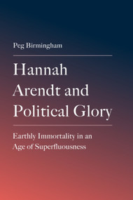 Hannah Arendt and Political Glory (Earthly Immortality in an Age of Superfluousness) by Peg Birmingham, 9781399552523