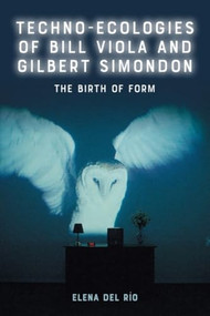 Techno-Ecologies of Bill Viola and Gilbert Simondon (The Birth of Form) by Elena del Río, 9781399554770