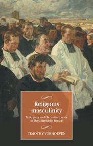 Religious masculinity (Male piety and the culture wars in Third Republic France) by Timothy Verhoeven, 9781526188533