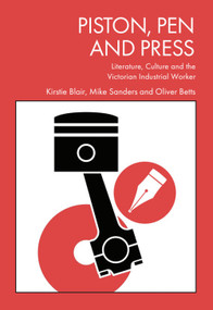 Piston, Pen and Press (Literature, Culture and the Victorian Industrial Worker) by Kirstie Blair, Michael Sanders, Oliver Betts, 9781399554572