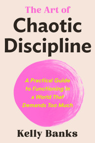 The Art of Chaotic Discipline (A Practical Guide to Functioning in a World That Demands Too Much) by Kelly Banks, 9798217182503