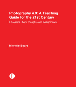 Photography 4.0: A Teaching Guide for the 21st Century (Educators Share Thoughts and Assignments) by Michelle Bogre, 9781138776463