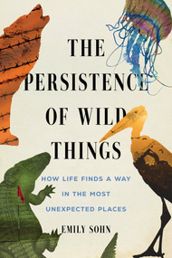 The Persistence of Wild Things (How Life Finds a Way in the Most Unexpected Places) by Emily Sohn, 9781464238109