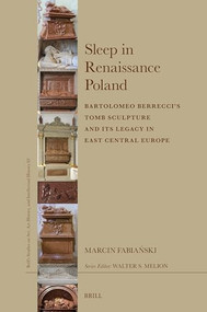 Sleep in Renaissance Poland (Bartolomeo Berrecci's Tomb Sculpture and Its Legacy in East Central Europe) by Marcin Fabiański, 9789004724921