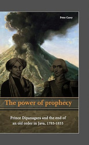The Power of Prophecy (Prince Dipanagara and the End of an Old Order in Java, 1785-1855) by P.B.R. Carey, 9789004264014