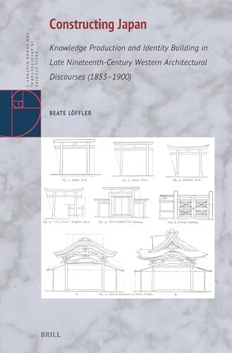Constructing Japan (Knowledge Production and Identity Building in Late Nineteenth-Century Western Architectural Discourses (1853-1900)) by Beate Loeffler, 9789004702332