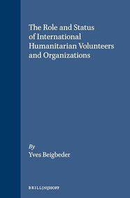The Role and Status of International Humanitarian Volunteers and Organizations (The Right and Duty to Humanitarian Assistance) by Yves Beigbeder, 9780792311904