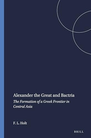 Alexander the Great and Bactria (The Formation of a Greek Frontier in Central Asia) by Frank L. Holt, 9789004086128