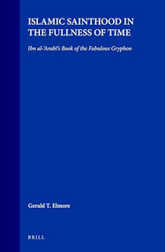 Islamic Sainthood in the Fullness of Time (Ibn al-‘Arabī's Book of the Fabulous Gryphon) by Gerald Elmore, 9789004109919