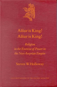 Aššur is King! Aššur is King! (Religion in the Exercise of Power in the Neo-Assyrian Empire) by Steven Holloway, 9789004123281