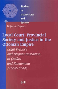 Local Court, Provincial Society and Justice in the Ottoman Empire (Legal Practice and Dispute Resolution in Çankırı and Kastamonu (1652-1744)) by Bogaç A. Ergene, 9789004126091