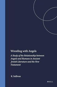 Wrestling with Angels (A Study of the Relationship between Angels and Humans in Ancient Jewish Literature and the New Testament) by Kevin Sullivan, 9789004132245