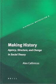 Making History (Agency, Structure, and Change in Social Theory) by Alex Callinicos, 9789004136274