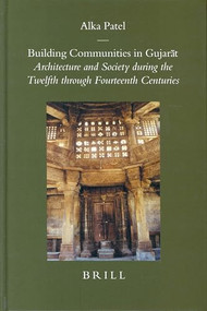 Building Communities in Gujarāt (Architecture and Society during the Twelfth through Fourteenth Centuries) by Alka Patel, 9789004138902
