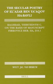 The Secular Poetry of El'azar ben Ya'aqov ha-Bavli (Baghdad, Thirteenth Century on the basis of manuscript Firkovicz Heb. IIA, 210.1) by Wout van Bekkum, 9789004147188