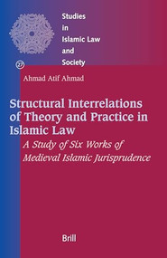 Structural Interrelations of Theory and Practice in Islamic Law (A Study of Six Works of Medieval Islamic Jurisprudence) by Ahmad Atif Ahmad, 9789004150317