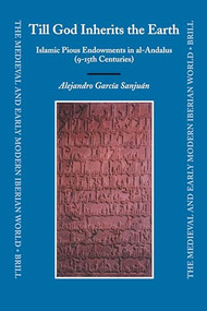 Till God Inherits the Earth (Islamic Pious Endowments in al-Andalus (9-15th Centuries)) by Alejandro García Sanjuán, 9789004153585