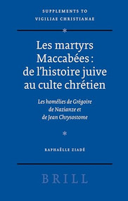 Les martyrs Maccabées: de l'histoire juive au culte chrétien (Les homélies de Grégoire de Nazianze et de Jean Chrysostome) by Raphaëlle Ziadé, 9789004153844
