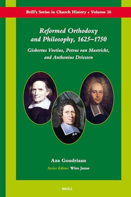 Reformed Orthodoxy and Philosophy, 1625-1750 (Gisbertus Voetius, Petrus van Mastricht, and Anthonius Driessen) by Aza Goudriaan, 9789004154988