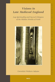 Visions in Late Medieval England (Lay Spirituality and Sacred Glimpses of the Hidden Worlds of Faith) by Gwenfair Walters Adams, 9789004156067