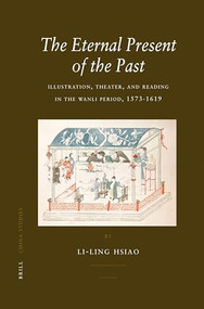 The Eternal Present of the Past (Illustration, Theatre, and Reading in the Wanli Period, 1573-1619) by Li-ling Hsiao, 9789004156432