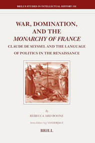 War, Domination, and the Monarchy of France (Claude de Seyssel and the Language of Politics in the Renaissance) by Rebecca Boone, 9789004162143