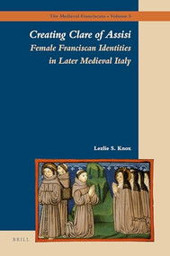 Creating Clare of Assisi (Female Franciscan Identities in Later Medieval Italy) by Lezlie Knox, 9789004166516