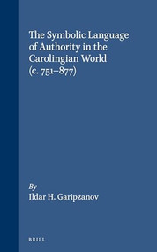 The Symbolic Language of Authority in the Carolingian World (c.751-877) by Ildar Garipzanov, 9789004166691