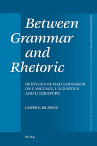 Between Grammar and Rhetoric (Dionysius of Halicarnassus on Language, Linguistics and Literature) by Casper C. de Jonge, 9789004166776