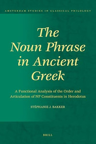 The Noun Phrase in Ancient Greek (A Functional Analysis of the Order and Articulation of NP Constituents in Herodotus) by Stéphanie J. Bakker, 9789004177222