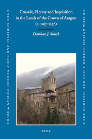 Crusade, Heresy and Inquisition in the Lands of the Crown of Aragon, c. 1167-1276 by Damian Smith, 9789004182899