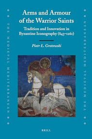 Arms and Armour of the Warrior Saints (Tradition and Innovation in Byzantine Iconography (843-1261)) by Piotr Grotowski, 9789004185487
