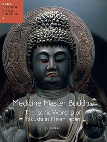 Medicine Master Buddha: The Iconic Worship of Yakushi in Heian Japan by Yui Suzuki, 9789004196018
