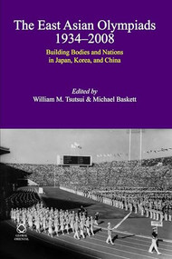 The East Asian Olympiads, 1934-2008 (Building Bodies and Nations in Japan, Korea, and China) by William Tsutsui, Michael Baskett, 9789004212213