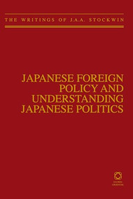 Japanese Foreign Policy and Understanding Japanese Politics (The Writings of J.A.A. Stockwin) by J.A.A. Stockwin, 9789004219618