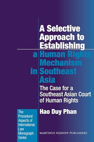 A Selective Approach to Establishing a Human Rights Mechanism in Southeast Asia (The Case for a Southeast Asian Court of Human Rights) by Hao Duy Phan, 9789004222168