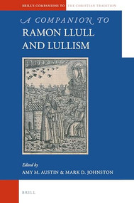 A Companion to Ramon Llull and Llullism by Alexander Ibarz, Amy M. Austin, Mark D. Johnston, 9789004226227
