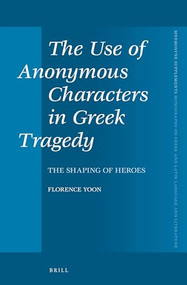The Use of Anonymous Characters in Greek Tragedy (The Shaping of Heroes) by Florence Yoon, 9789004229037