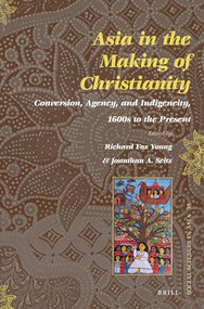 Asia in the Making of Christianity (Conversion, Agency, and Indigeneity, 1600s to the Present) by Richard Fox Young, Jonathan A. Seitz, 9789004236622